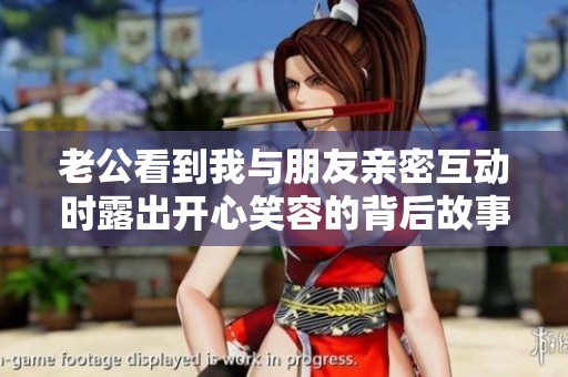 老公看到我与朋友亲密互动时露出开心笑容的背后故事