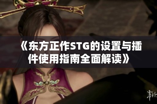 《东方正作STG的设置与插件使用指南全面解读》