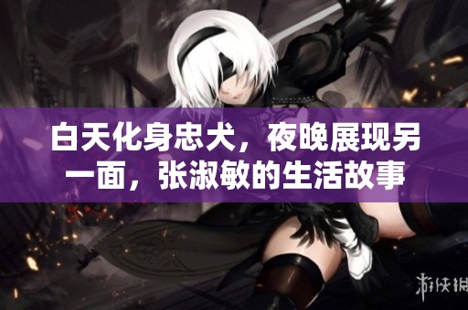 白天化身忠犬，夜晚展现另一面，张淑敏的生活故事
