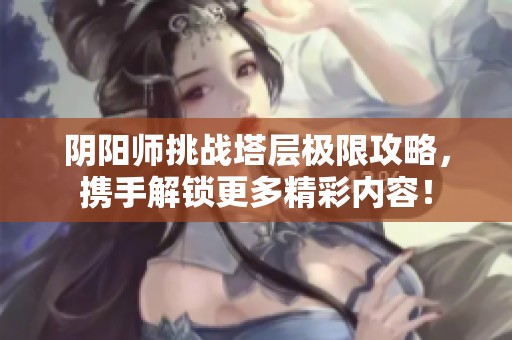 阴阳师挑战塔层极限攻略，携手解锁更多精彩内容！