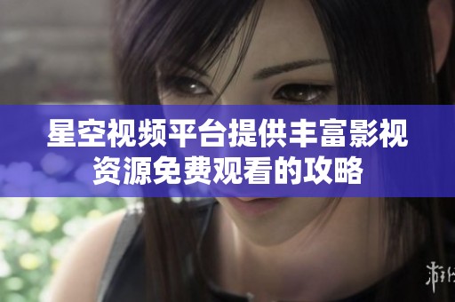 星空视频平台提供丰富影视资源免费观看的攻略