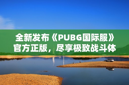 全新发布《PUBG国际服》官方正版，尽享极致战斗体验