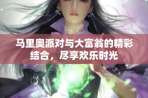 马里奥派对与大富翁的精彩结合，尽享欢乐时光