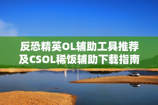 反恐精英OL辅助工具推荐及CSOL稀饭辅助下载指南