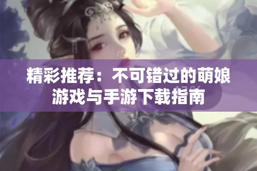 精彩推荐：不可错过的萌娘游戏与手游下载指南