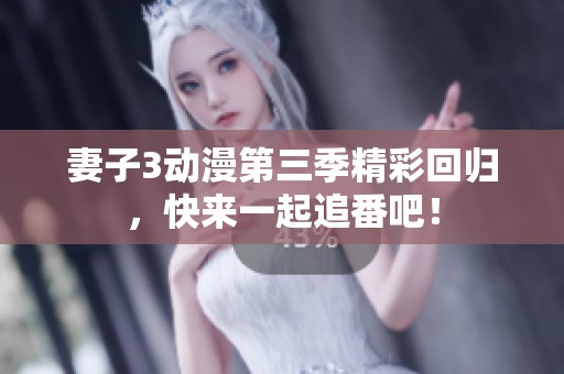 妻子3动漫第三季精彩回归，快来一起追番吧！