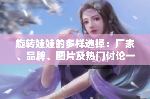 旋转娃娃的多样选择：厂家、品牌、图片及热门讨论一览