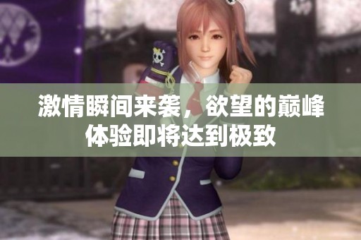 激情瞬间来袭，欲望的巅峰体验即将达到极致