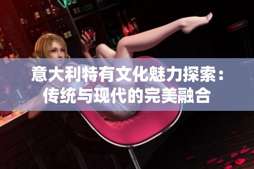意大利特有文化魅力探索：传统与现代的完美融合