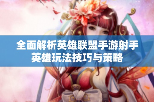 全面解析英雄联盟手游射手英雄玩法技巧与策略