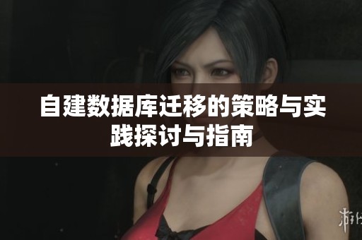 自建数据库迁移的策略与实践探讨与指南