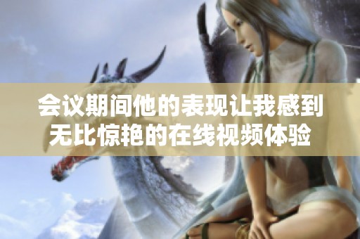 会议期间他的表现让我感到无比惊艳的在线视频体验