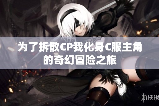 为了拆散CP我化身C服主角的奇幻冒险之旅