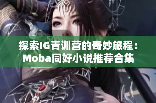 探索IG青训营的奇妙旅程：Moba同好小说推荐合集