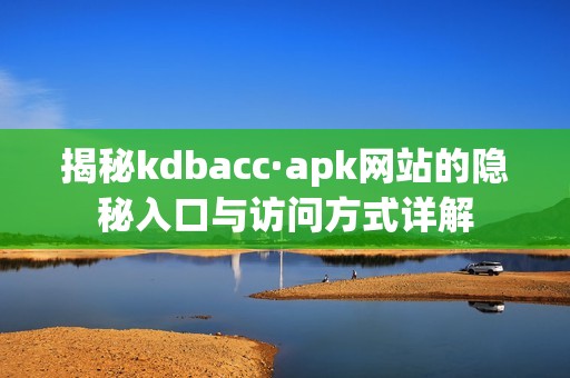 揭秘kdbacc·apk网站的隐秘入口与访问方式详解