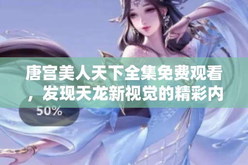 唐宫美人天下全集免费观看，发现天龙新视觉的精彩内容与链接