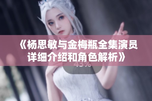 《杨思敏与金梅瓶全集演员详细介绍和角色解析》