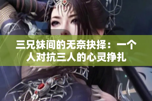 三兄妹间的无奈抉择：一个人对抗三人的心灵挣扎