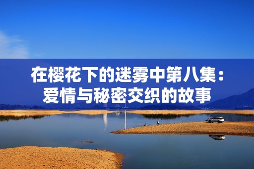 在樱花下的迷雾中第八集：爱情与秘密交织的故事