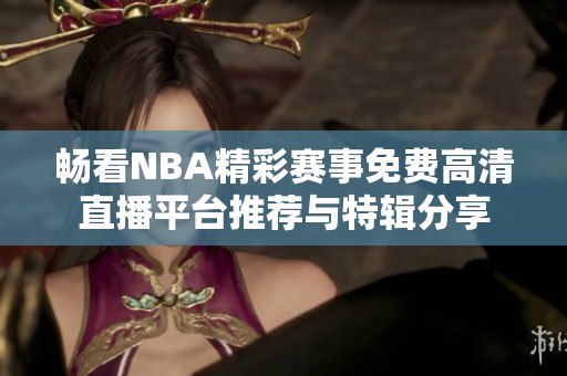 畅看NBA精彩赛事免费高清直播平台推荐与特辑分享