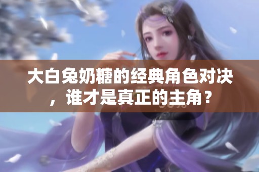 大白兔奶糖的经典角色对决，谁才是真正的主角？
