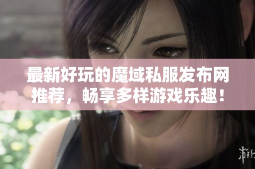 最新好玩的魔域私服发布网推荐，畅享多样游戏乐趣！