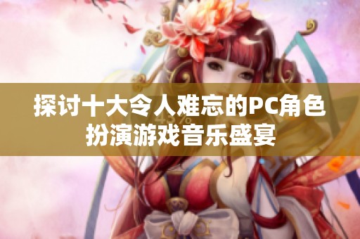探讨十大令人难忘的PC角色扮演游戏音乐盛宴