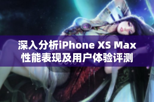 深入分析iPhone XS Max性能表现及用户体验评测