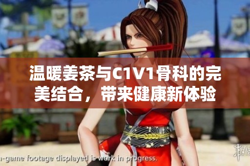 温暖姜茶与C1V1骨科的完美结合，带来健康新体验