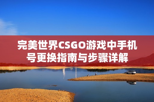 完美世界CSGO游戏中手机号更换指南与步骤详解