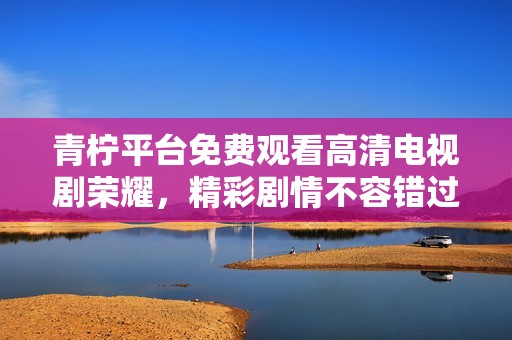 青柠平台免费观看高清电视剧荣耀，精彩剧情不容错过