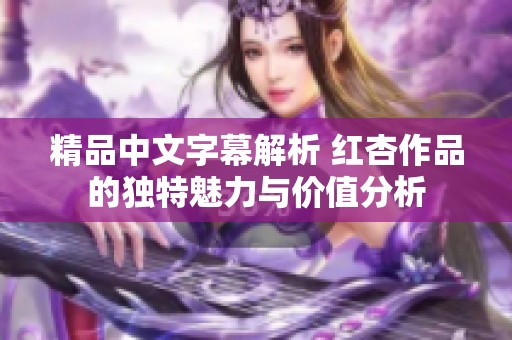 精品中文字幕解析 红杏作品的独特魅力与价值分析