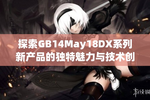 探索GB14May18DX系列新产品的独特魅力与技术创新