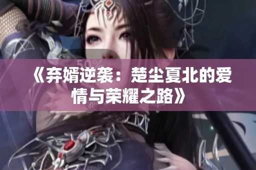 《弃婿逆袭：楚尘夏北的爱情与荣耀之路》