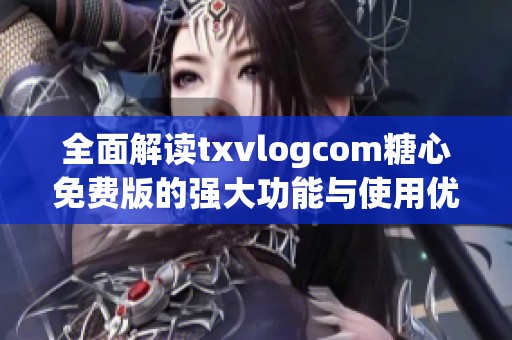 全面解读txvlogcom糖心免费版的强大功能与使用优势