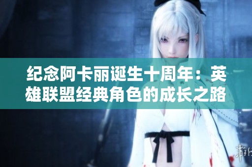 纪念阿卡丽诞生十周年：英雄联盟经典角色的成长之路