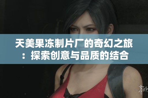 天美果冻制片厂的奇幻之旅：探索创意与品质的结合