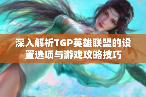 深入解析TGP英雄联盟的设置选项与游戏攻略技巧