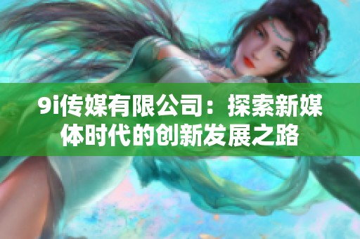 9i传媒有限公司：探索新媒体时代的创新发展之路