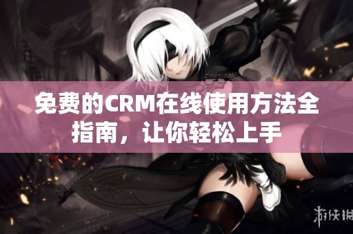 免费的CRM在线使用方法全指南，让你轻松上手