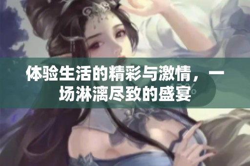 体验生活的精彩与激情，一场淋漓尽致的盛宴