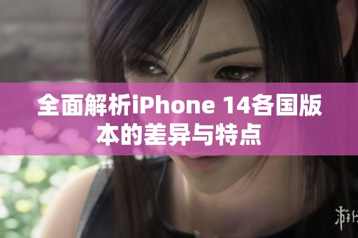 全面解析iPhone 14各国版本的差异与特点