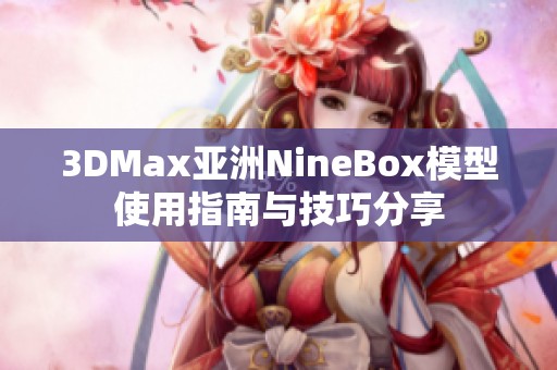 3DMax亚洲NineBox模型使用指南与技巧分享