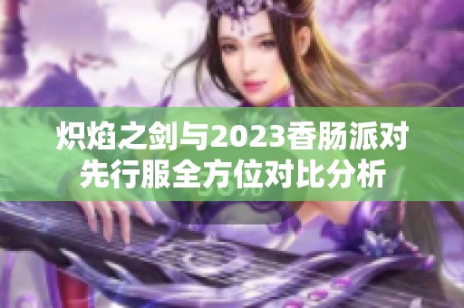 炽焰之剑与2023香肠派对先行服全方位对比分析