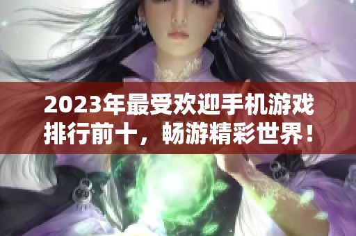 2023年最受欢迎手机游戏排行前十，畅游精彩世界！