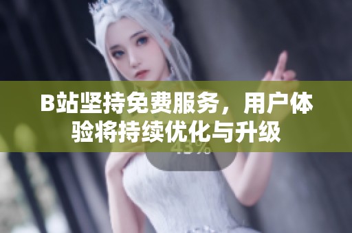 B站坚持免费服务，用户体验将持续优化与升级