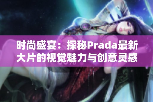 时尚盛宴：探秘Prada最新大片的视觉魅力与创意灵感