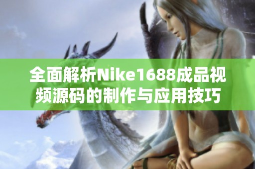 全面解析Nike1688成品视频源码的制作与应用技巧