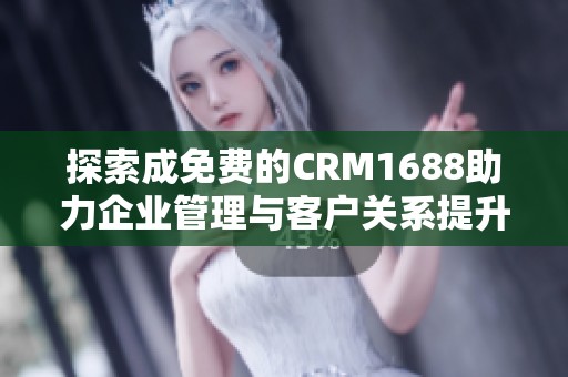 探索成免费的CRM1688助力企业管理与客户关系提升