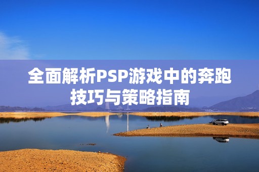 全面解析PSP游戏中的奔跑技巧与策略指南